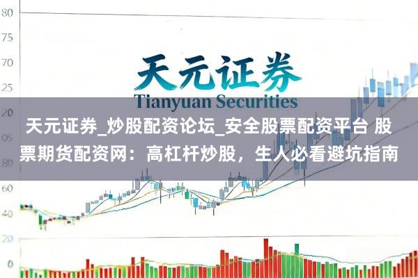 天元证券_炒股配资论坛_安全股票配资平台 股票期货配资网：高杠杆炒股，生人必看避坑指南