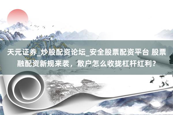 天元证券_炒股配资论坛_安全股票配资平台 股票融配资新规来袭，散户怎么收拢杠杆红利？