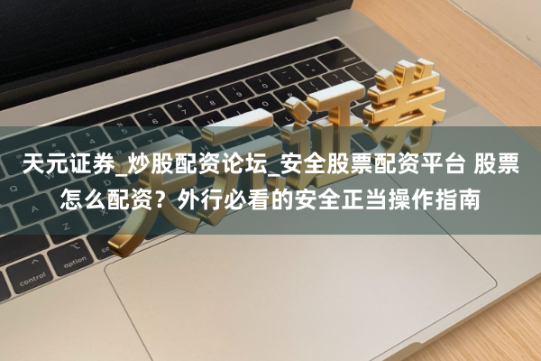 天元证券_炒股配资论坛_安全股票配资平台 股票怎么配资？外行必看的安全正当操作指南
