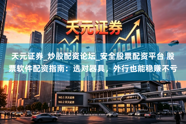 天元证券_炒股配资论坛_安全股票配资平台 股票软件配资指南：选对器具，外行也能稳赚不亏