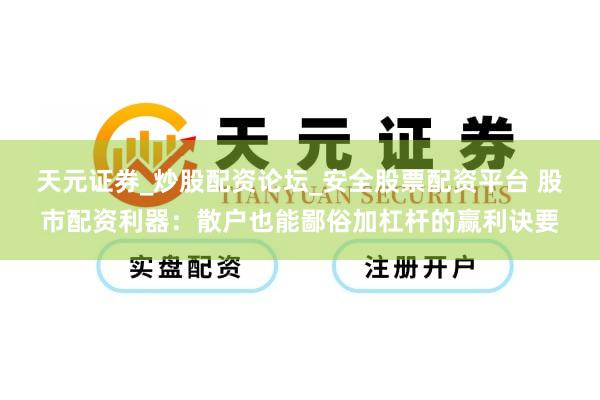 天元证券_炒股配资论坛_安全股票配资平台 股市配资利器：散户也能鄙俗加杠杆的赢利诀要