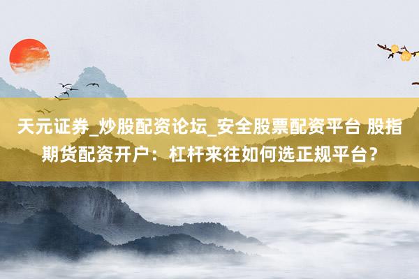 天元证券_炒股配资论坛_安全股票配资平台 股指期货配资开户：杠杆来往如何选正规平台？