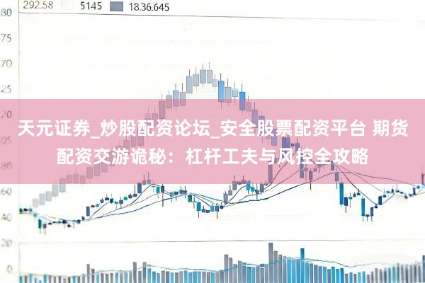 天元证券_炒股配资论坛_安全股票配资平台 期货配资交游诡秘：杠杆工夫与风控全攻略