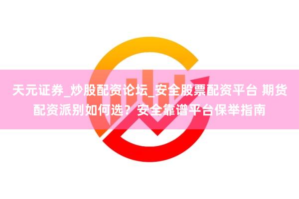 天元证券_炒股配资论坛_安全股票配资平台 期货配资派别如何选？安全靠谱平台保举指南
