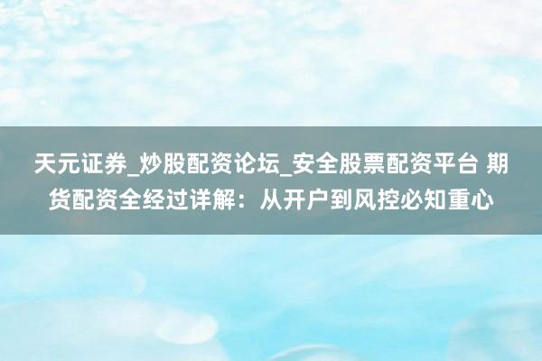 天元证券_炒股配资论坛_安全股票配资平台 期货配资全经过详解：从开户到风控必知重心