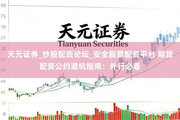 天元证券_炒股配资论坛_安全股票配资平台 期货配资公约避坑指南：外行必看