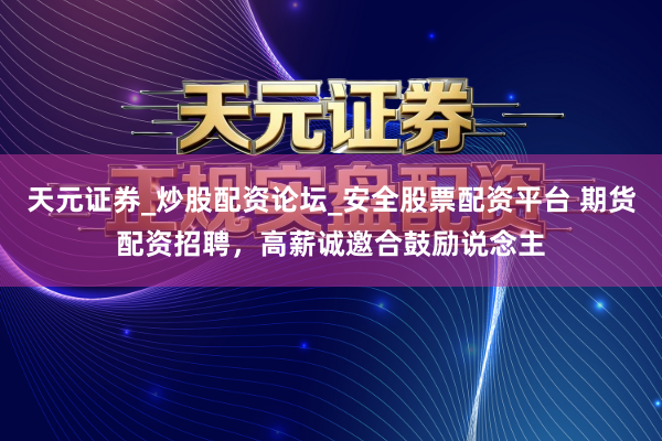 天元证券_炒股配资论坛_安全股票配资平台 期货配资招聘，高薪诚邀合鼓励说念主