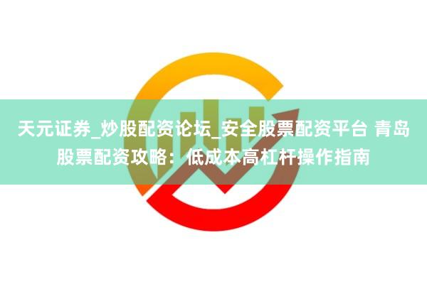 天元证券_炒股配资论坛_安全股票配资平台 青岛股票配资攻略：低成本高杠杆操作指南