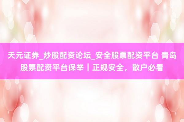 天元证券_炒股配资论坛_安全股票配资平台 青岛股票配资平台保举｜正规安全，散户必看
