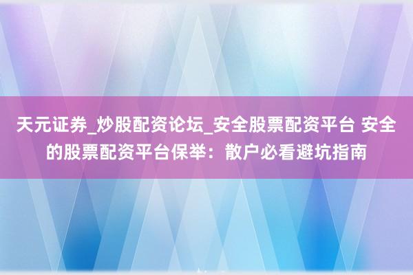 天元证券_炒股配资论坛_安全股票配资平台 安全的股票配资平台保举：散户必看避坑指南