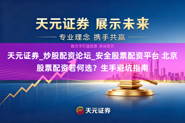 天元证券_炒股配资论坛_安全股票配资平台 北京股票配资若何选？生手避坑指南