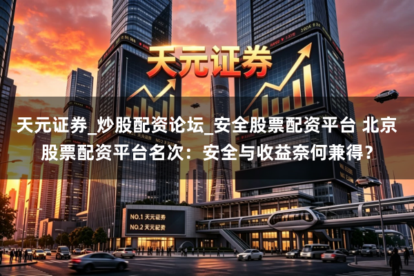天元证券_炒股配资论坛_安全股票配资平台 北京股票配资平台名次：安全与收益奈何兼得？
