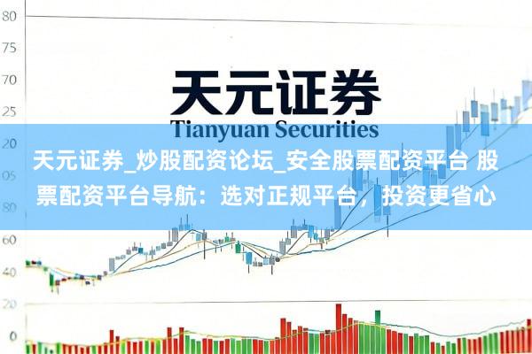 天元证券_炒股配资论坛_安全股票配资平台 股票配资平台导航：选对正规平台，投资更省心