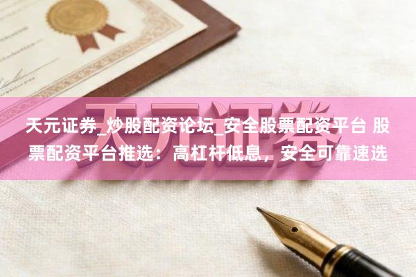 天元证券_炒股配资论坛_安全股票配资平台 股票配资平台推选：高杠杆低息，安全可靠速选