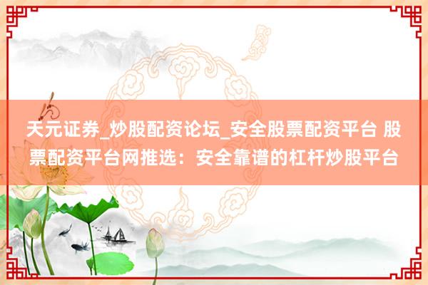 天元证券_炒股配资论坛_安全股票配资平台 股票配资平台网推选：安全靠谱的杠杆炒股平台