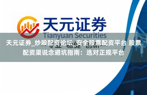 天元证券_炒股配资论坛_安全股票配资平台 股票配资渠说念避坑指南：选对正规平台