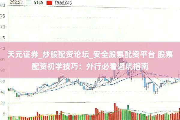 天元证券_炒股配资论坛_安全股票配资平台 股票配资初学技巧：外行必看避坑指南