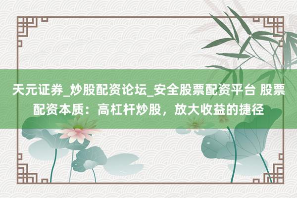 天元证券_炒股配资论坛_安全股票配资平台 股票配资本质：高杠杆炒股，放大收益的捷径