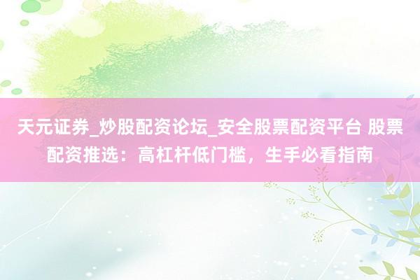 天元证券_炒股配资论坛_安全股票配资平台 股票配资推选：高杠杆低门槛，生手必看指南