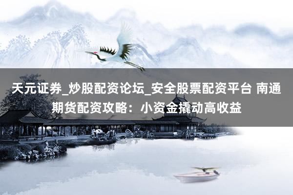 天元证券_炒股配资论坛_安全股票配资平台 南通期货配资攻略：小资金撬动高收益