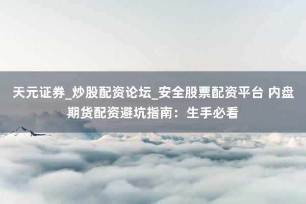 天元证券_炒股配资论坛_安全股票配资平台 内盘期货配资避坑指南：生手必看
