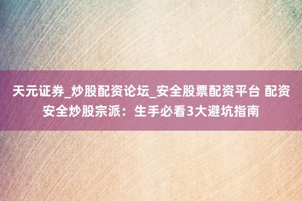 天元证券_炒股配资论坛_安全股票配资平台 配资安全炒股宗派：生手必看3大避坑指南