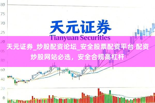 天元证券_炒股配资论坛_安全股票配资平台 配资炒股网站必选，安全合规高杠杆