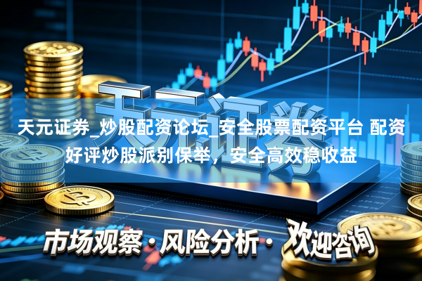 天元证券_炒股配资论坛_安全股票配资平台 配资好评炒股派别保举，安全高效稳收益