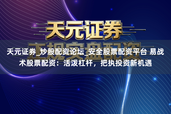 天元证券_炒股配资论坛_安全股票配资平台 易战术股票配资：活泼杠杆，把执投资新机遇