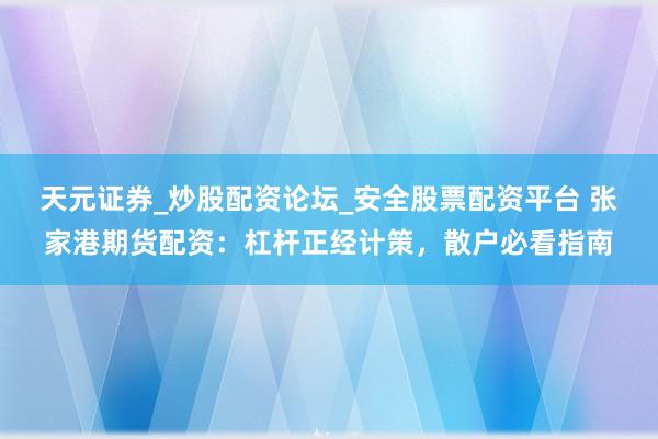 天元证券_炒股配资论坛_安全股票配资平台 张家港期货配资：杠杆正经计策，散户必看指南