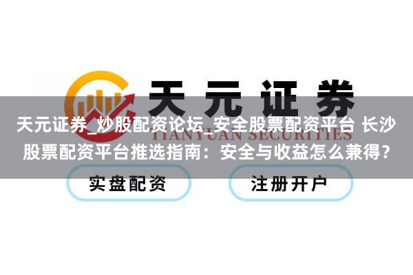天元证券_炒股配资论坛_安全股票配资平台 长沙股票配资平台推选指南：安全与收益怎么兼得？