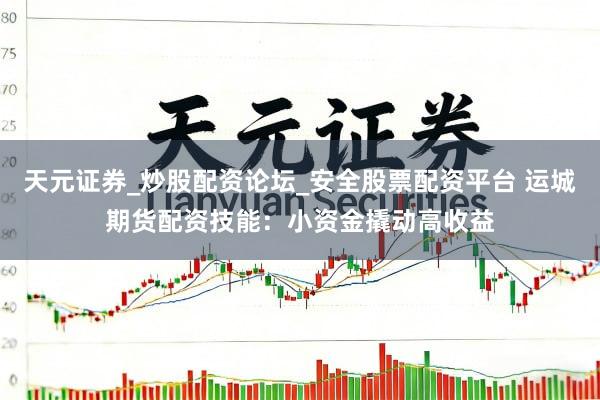 天元证券_炒股配资论坛_安全股票配资平台 运城期货配资技能：小资金撬动高收益