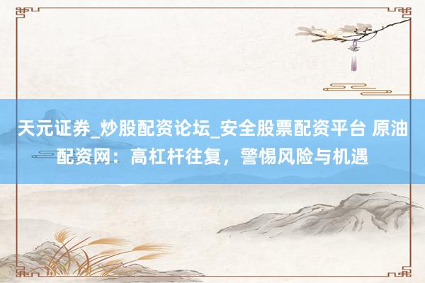 天元证券_炒股配资论坛_安全股票配资平台 原油配资网：高杠杆往复，警惕风险与机遇
