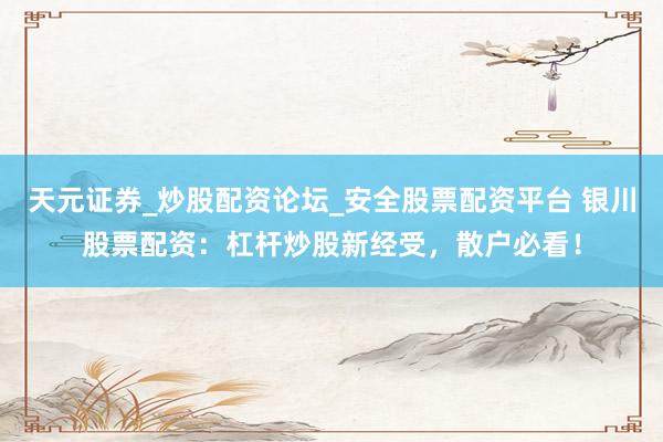 天元证券_炒股配资论坛_安全股票配资平台 银川股票配资：杠杆炒股新经受，散户必看！