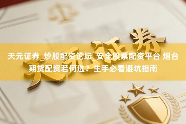 天元证券_炒股配资论坛_安全股票配资平台 烟台期货配资若何选？生手必看避坑指南