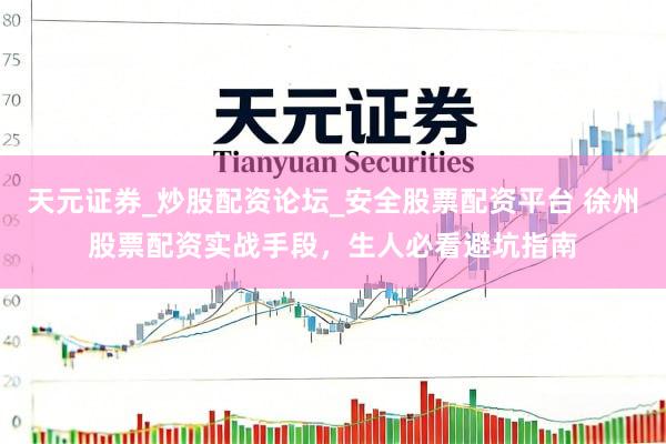 天元证券_炒股配资论坛_安全股票配资平台 徐州股票配资实战手段，生人必看避坑指南