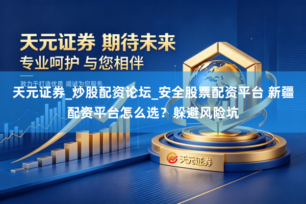 天元证券_炒股配资论坛_安全股票配资平台 新疆配资平台怎么选？躲避风险坑