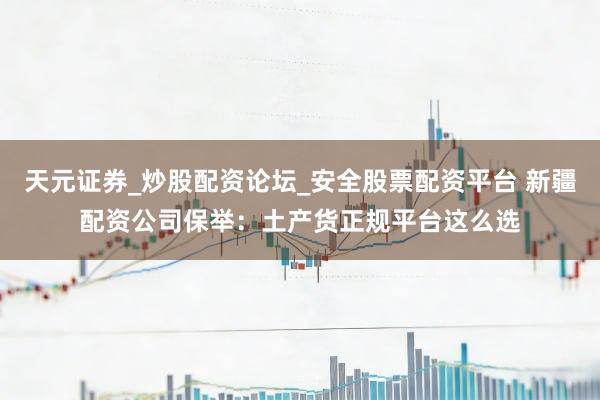 天元证券_炒股配资论坛_安全股票配资平台 新疆配资公司保举：土产货正规平台这么选