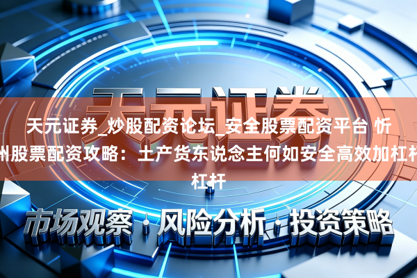 天元证券_炒股配资论坛_安全股票配资平台 忻州股票配资攻略：土产货东说念主何如安全高效加杠杆
