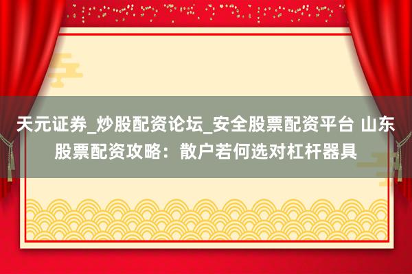 天元证券_炒股配资论坛_安全股票配资平台 山东股票配资攻略：散户若何选对杠杆器具
