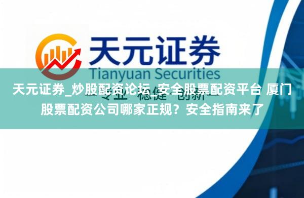天元证券_炒股配资论坛_安全股票配资平台 厦门股票配资公司哪家正规？安全指南来了