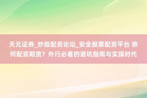天元证券_炒股配资论坛_安全股票配资平台 奈何配资期货？外行必看的避坑指南与实操时代
