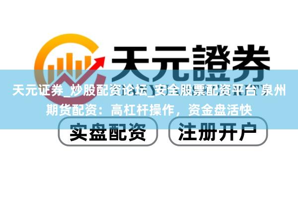 天元证券_炒股配资论坛_安全股票配资平台 泉州期货配资：高杠杆操作，资金盘活快