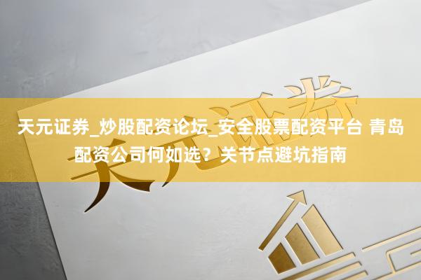 天元证券_炒股配资论坛_安全股票配资平台 青岛配资公司何如选？关节点避坑指南