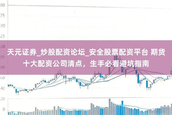 天元证券_炒股配资论坛_安全股票配资平台 期货十大配资公司清点，生手必看避坑指南