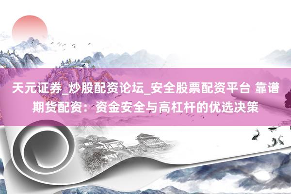 天元证券_炒股配资论坛_安全股票配资平台 靠谱期货配资：资金安全与高杠杆的优选决策
