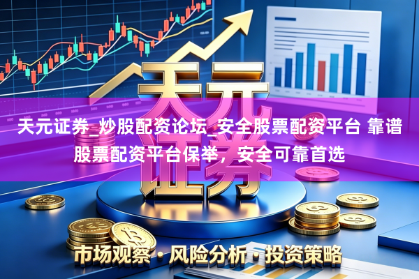 天元证券_炒股配资论坛_安全股票配资平台 靠谱股票配资平台保举，安全可靠首选