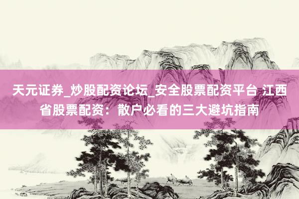 天元证券_炒股配资论坛_安全股票配资平台 江西省股票配资：散户必看的三大避坑指南