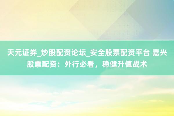 天元证券_炒股配资论坛_安全股票配资平台 嘉兴股票配资：外行必看，稳健升值战术