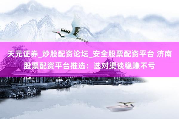 天元证券_炒股配资论坛_安全股票配资平台 济南股票配资平台推选：选对渠谈稳赚不亏